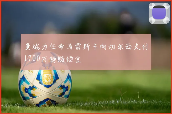 曼城为任命马雷斯卡向切尔西支付1700万镑赔偿金