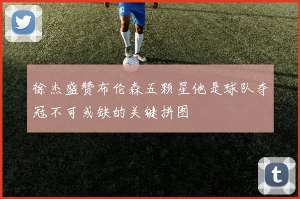 徐杰盛赞布伦森五颗星他是球队夺冠不可或缺的关键拼图