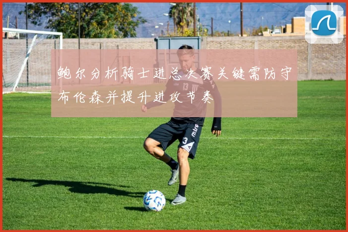 鲍尔分析骑士进总决赛关键需防守布伦森并提升进攻节奏