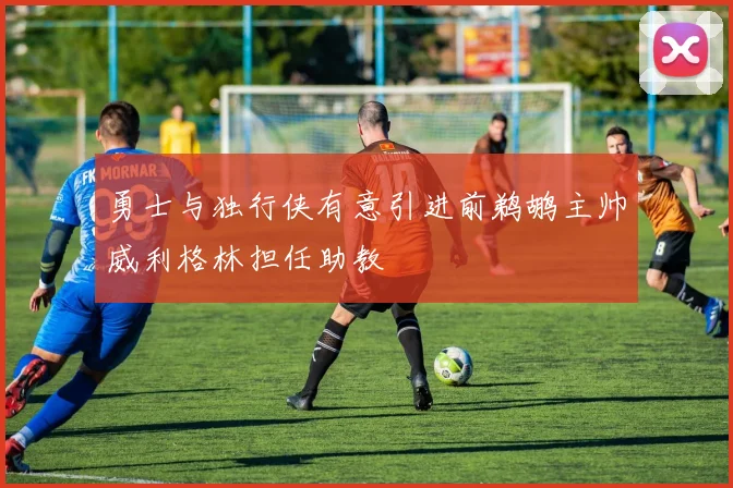 勇士与独行侠有意引进前鹈鹕主帅威利格林担任助教