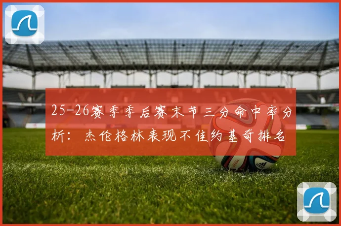 25-26赛季季后赛末节三分命中率分析：杰伦格林表现不佳约基奇排名靠后