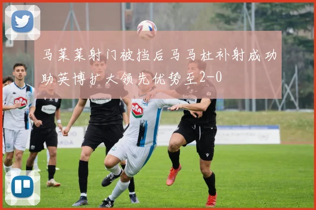 马莱莱射门被挡后马马杜补射成功助英博扩大领先优势至2-0