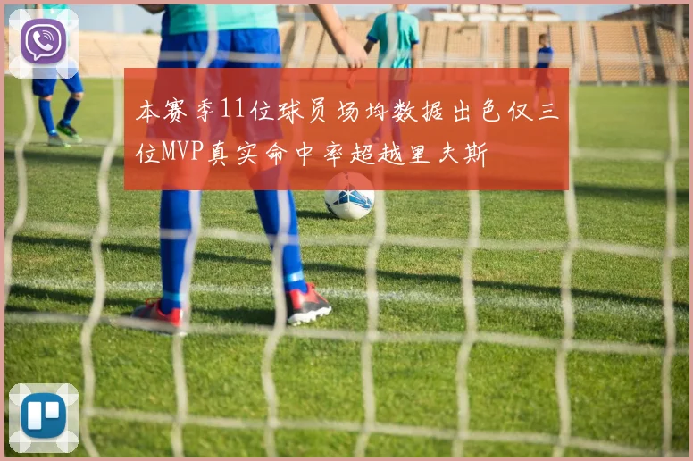 本赛季11位球员场均数据出色仅三位MVP真实命中率超越里夫斯