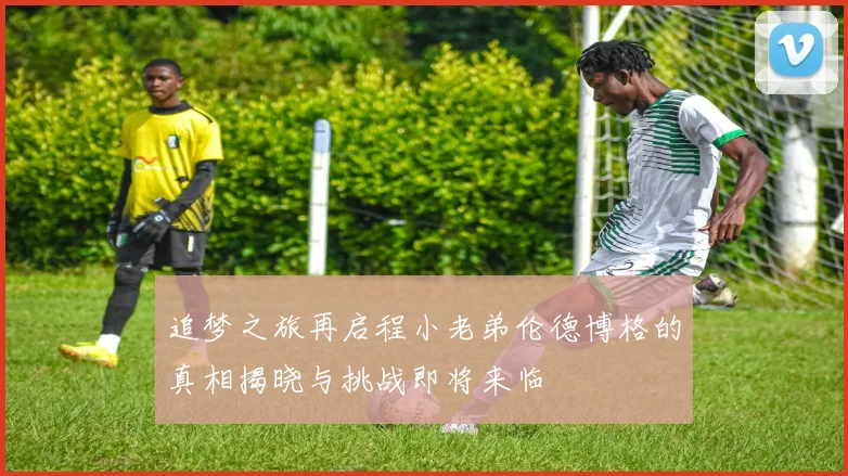 追梦之旅再启程小老弟伦德博格的真相揭晓与挑战即将来临