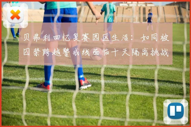 贝弗利回忆复赛园区生活：如同被囚禁跨越警戒线面临十天隔离挑战