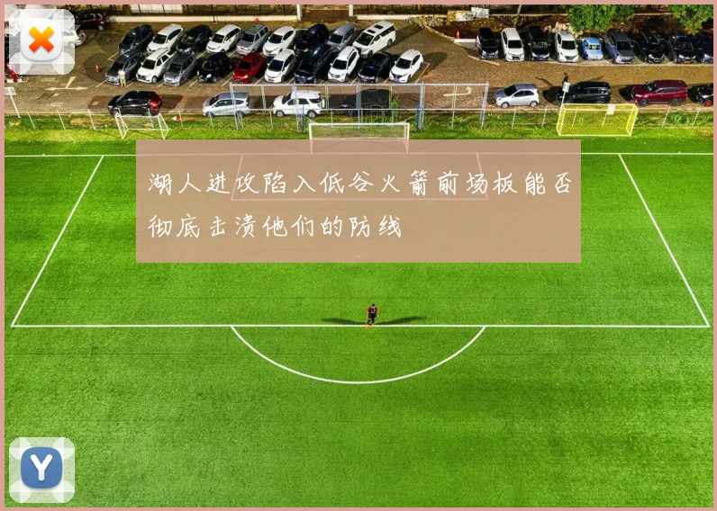 湖人进攻陷入低谷火箭前场板能否彻底击溃他们的防线