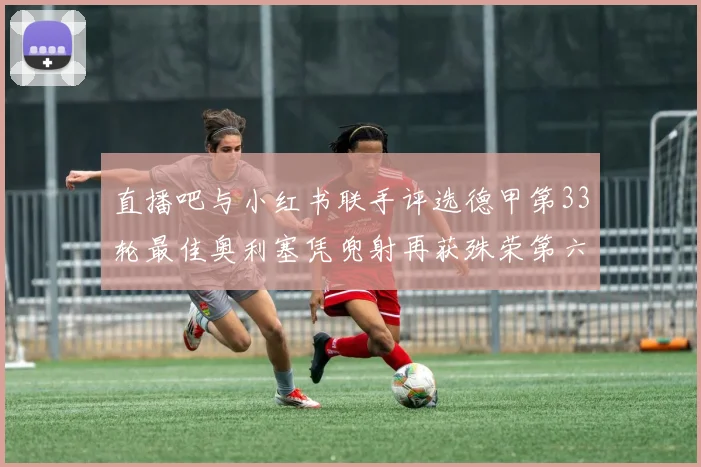 直播吧与小红书联手评选德甲第33轮最佳奥利塞凭兜射再获殊荣第六次当选
