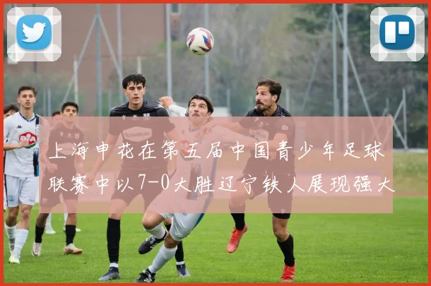 上海申花在第五届中国青少年足球联赛中以7-0大胜辽宁铁人展现强大实力