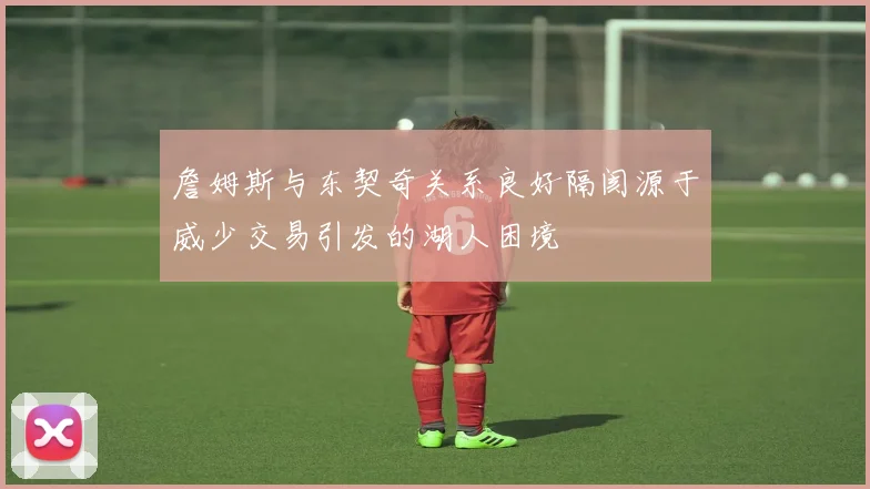 詹姆斯与东契奇关系良好隔阂源于威少交易引发的湖人困境