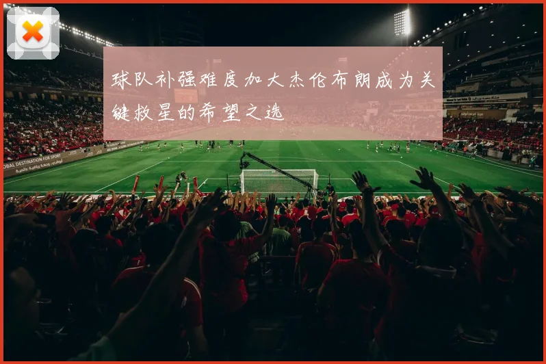 球队补强难度加大杰伦布朗成为关键救星的希望之选