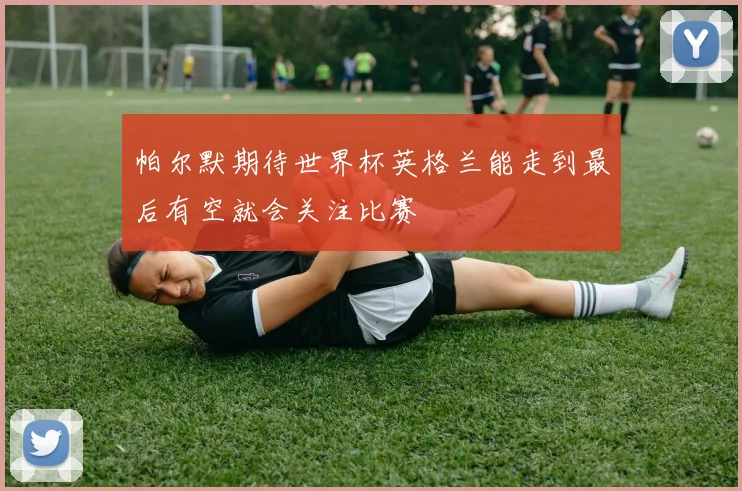 帕尔默期待世界杯英格兰能走到最后有空就会关注比赛