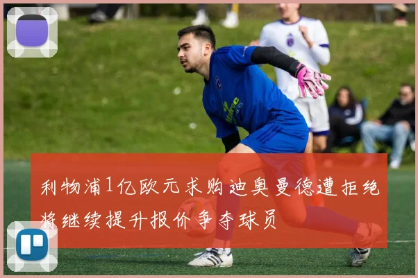 利物浦1亿欧元求购迪奥曼德遭拒绝将继续提升报价争夺球员