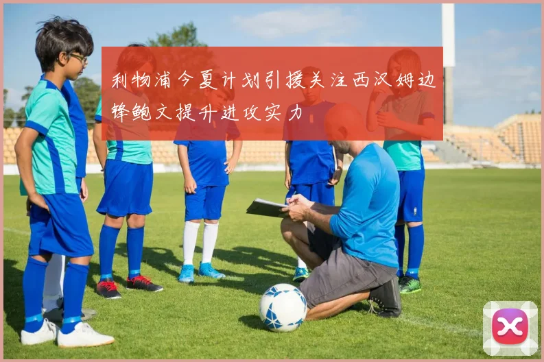 利物浦今夏计划引援关注西汉姆边锋鲍文提升进攻实力