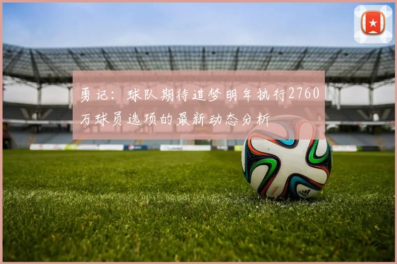 勇记：球队期待追梦明年执行2760万球员选项的最新动态分析