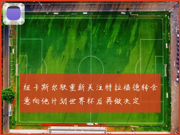 纽卡斯尔联重新关注特拉福德转会意向他计划世界杯后再做决定