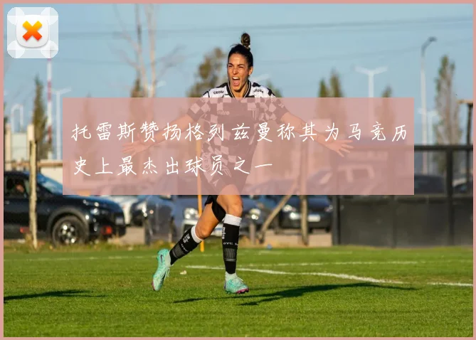 托雷斯赞扬格列兹曼称其为马竞历史上最杰出球员之一