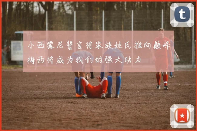 小西蒙尼誓言将家族姓氏推向巅峰梅西将成为我们的强大助力