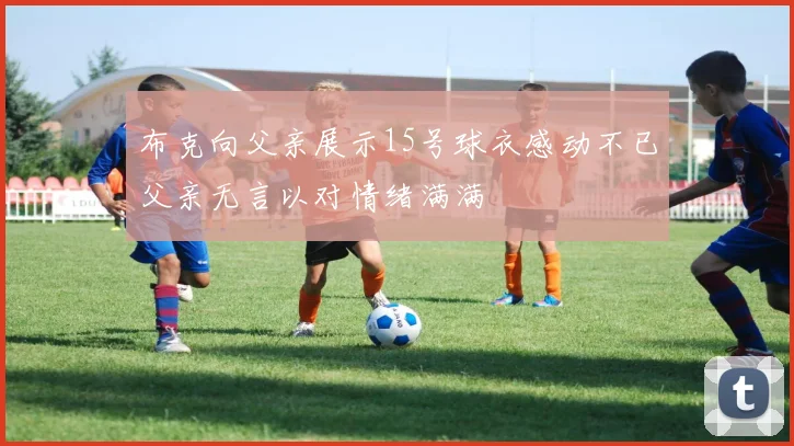 布克向父亲展示15号球衣感动不已父亲无言以对情绪满满