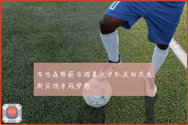 布伦森降薪与招募大学队友助尼克斯实现夺冠梦想