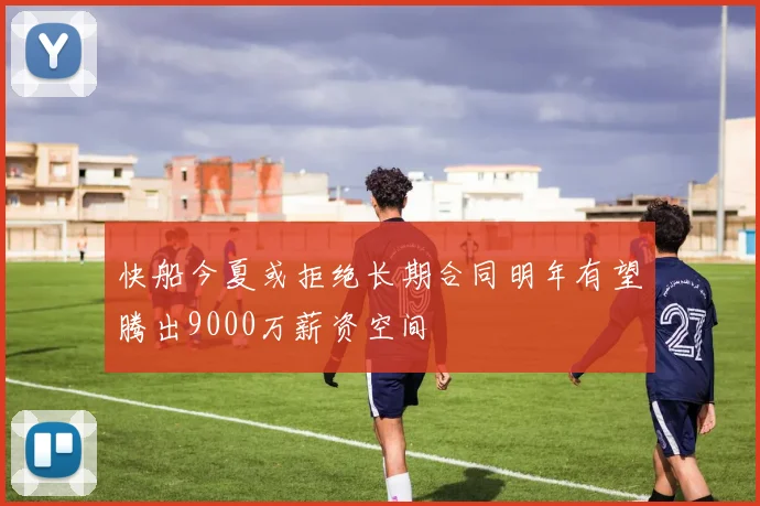 快船今夏或拒绝长期合同明年有望腾出9000万薪资空间