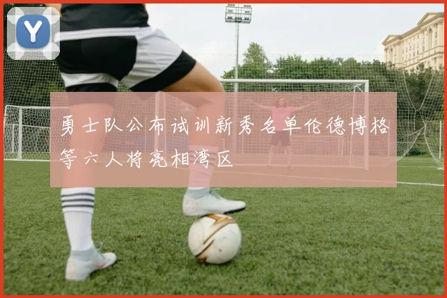 勇士队公布试训新秀名单伦德博格等六人将亮相湾区