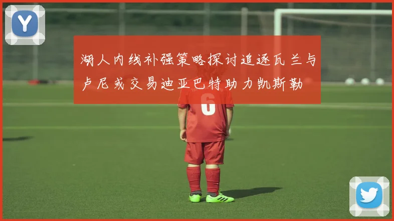 湖人内线补强策略探讨追逐瓦兰与卢尼或交易迪亚巴特助力凯斯勒