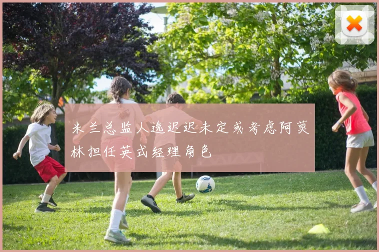 米兰总监人选迟迟未定或考虑阿莫林担任英式经理角色
