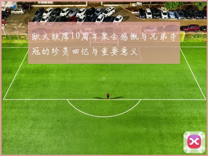 欧文缺席10周年聚会感慨与兄弟夺冠的珍贵回忆与重要意义