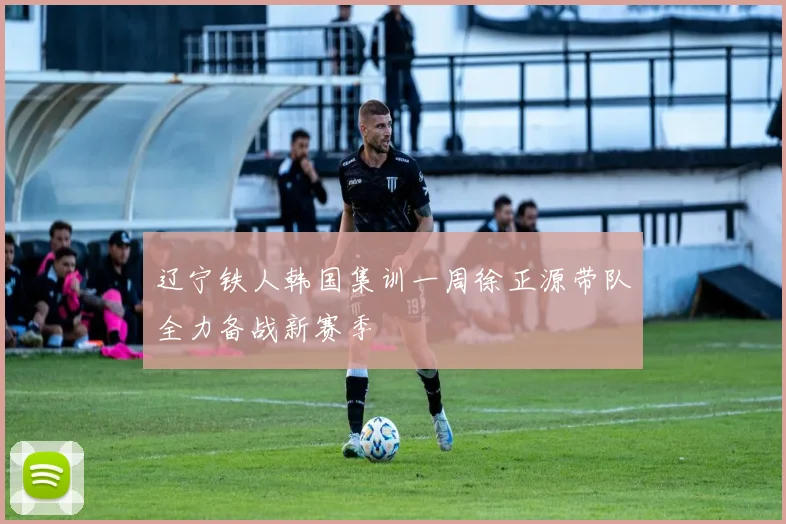 辽宁铁人韩国集训一周徐正源带队全力备战新赛季