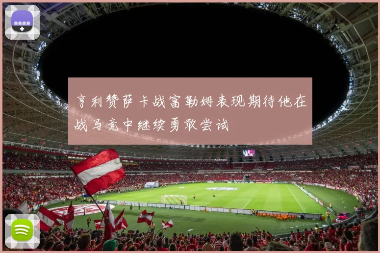 亨利赞萨卡战富勒姆表现期待他在战马竞中继续勇敢尝试