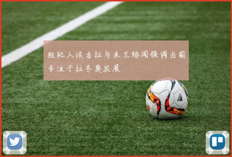 经纪人谈吉拉与米兰绯闻强调当前专注于拉齐奥发展